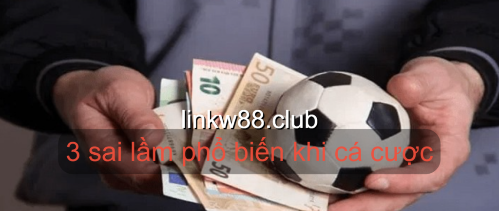 Tổng hợp 3 sai lầm phổ biến khi cá cược