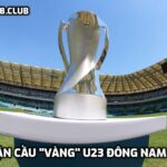 Trận cầu "vàng" U23 Đông Nam Á