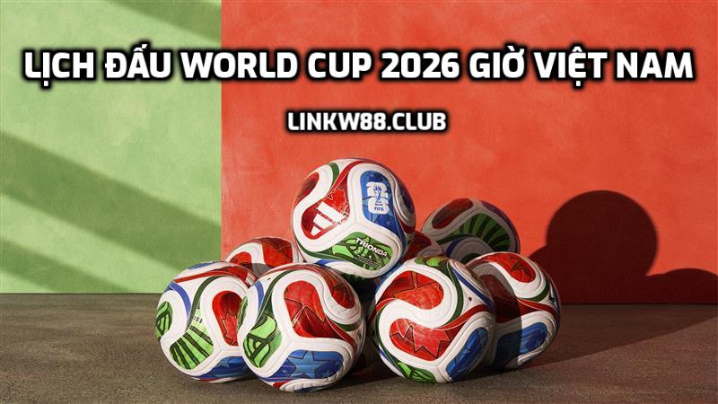 Lịch đấu World Cup 2026 giờ Việt Nam